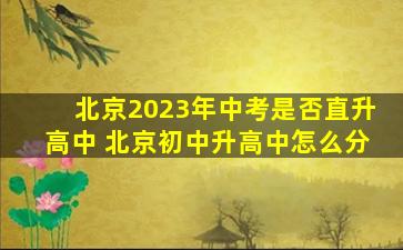 北京2023年中考是否直升高中 北京初中升高中怎么分